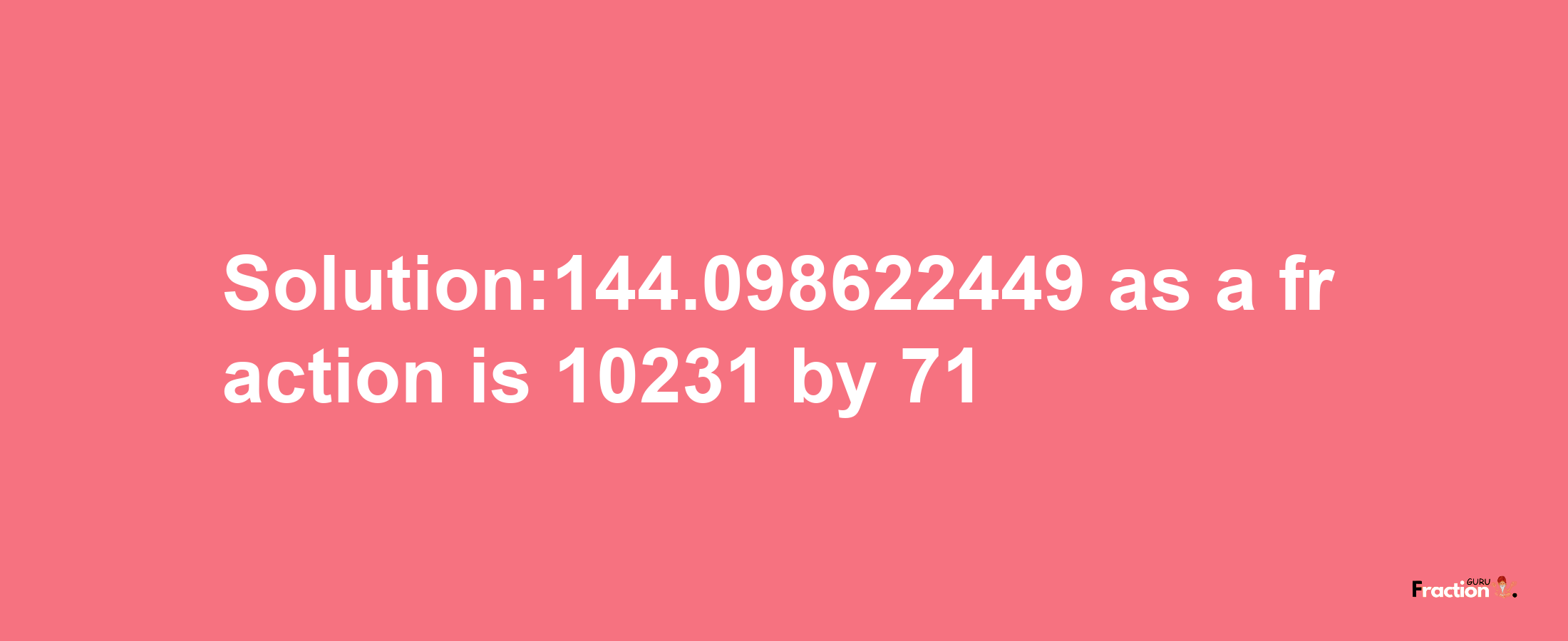 Solution:144.098622449 as a fraction is 10231/71