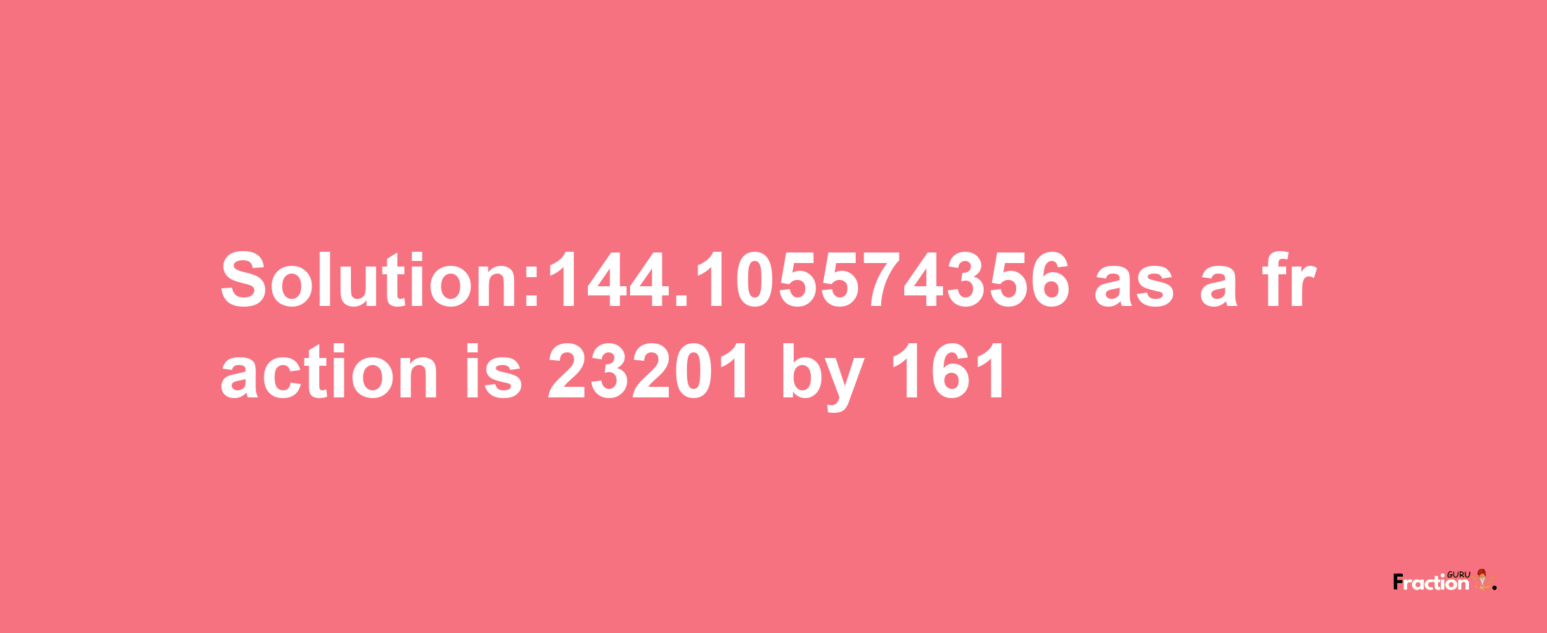 Solution:144.105574356 as a fraction is 23201/161