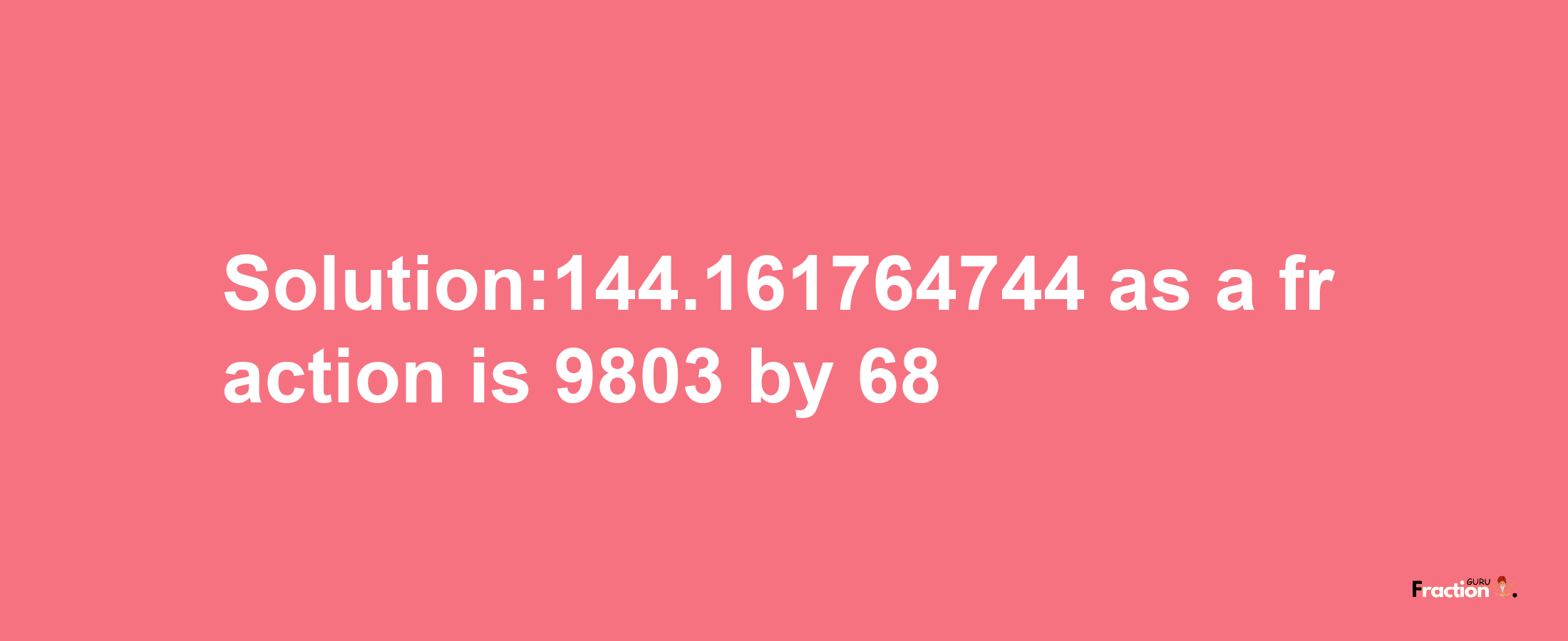 Solution:144.161764744 as a fraction is 9803/68