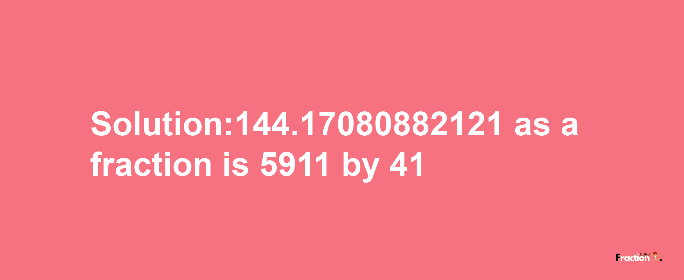 Solution:144.17080882121 as a fraction is 5911/41