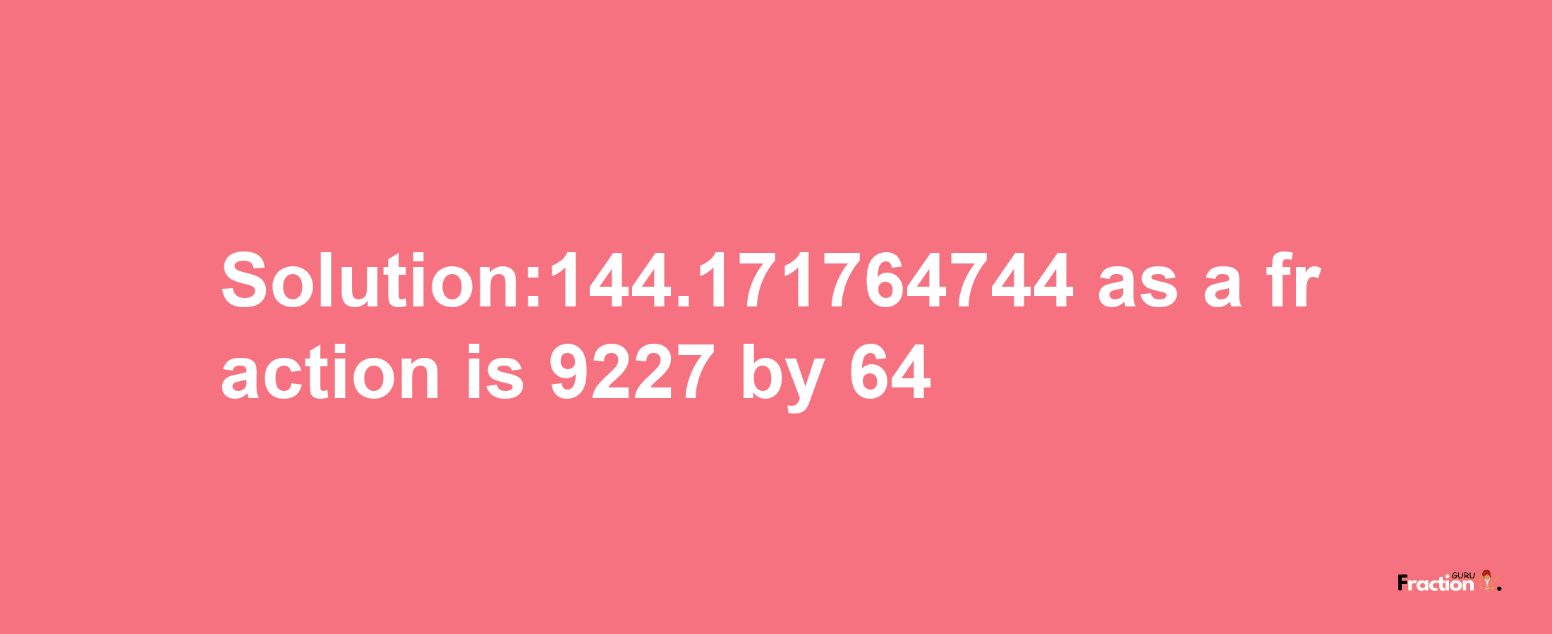 Solution:144.171764744 as a fraction is 9227/64