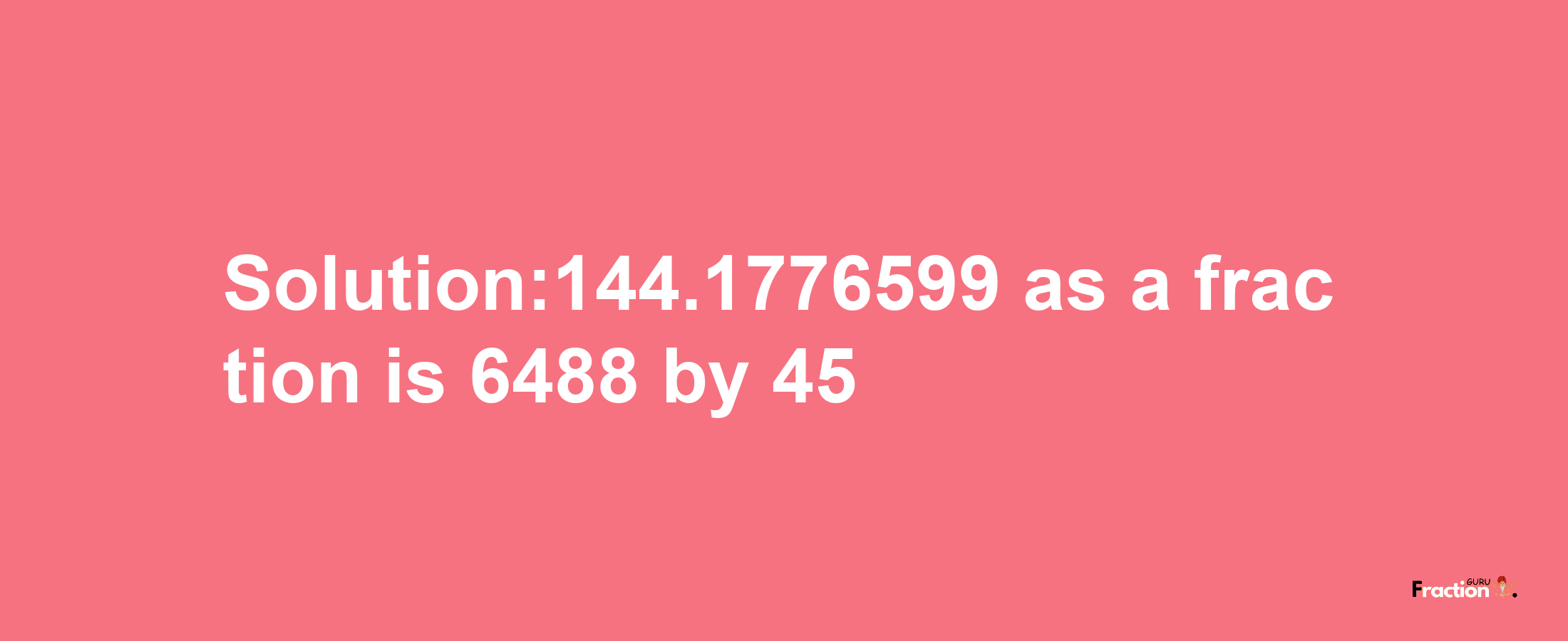 Solution:144.1776599 as a fraction is 6488/45