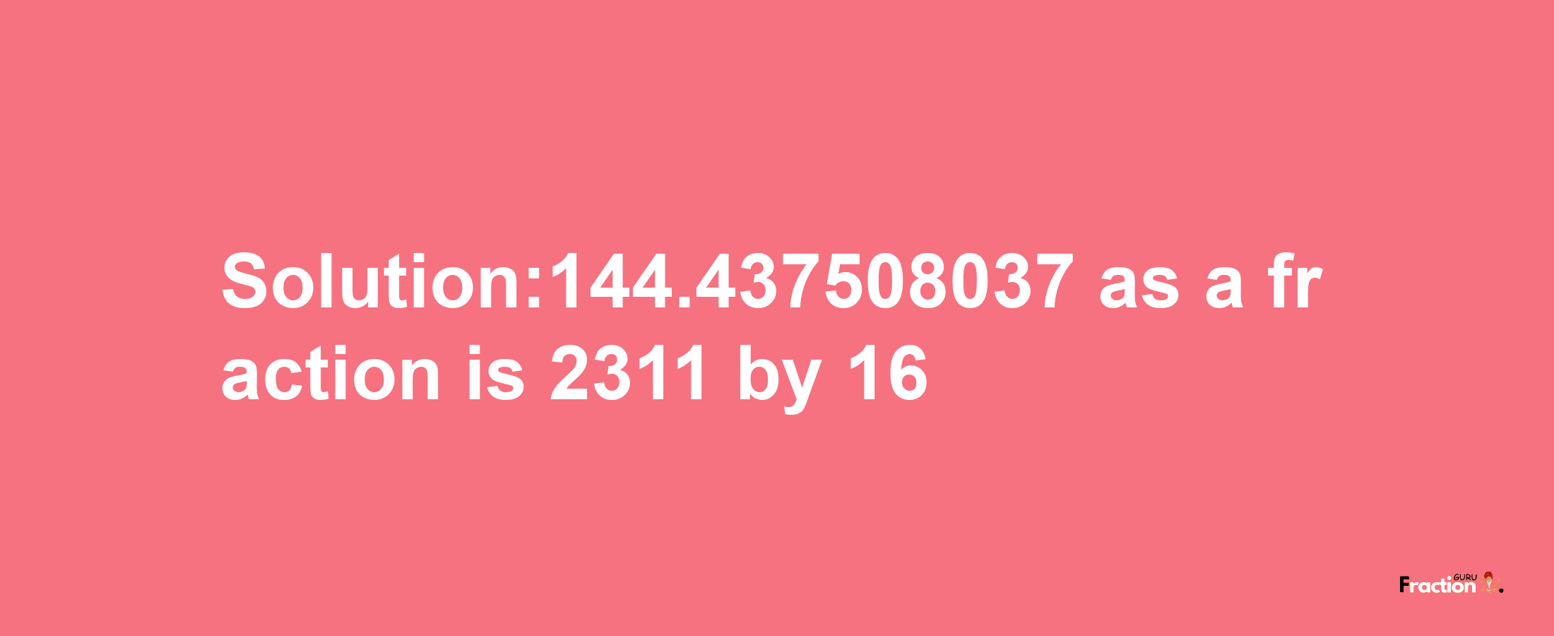 Solution:144.437508037 as a fraction is 2311/16