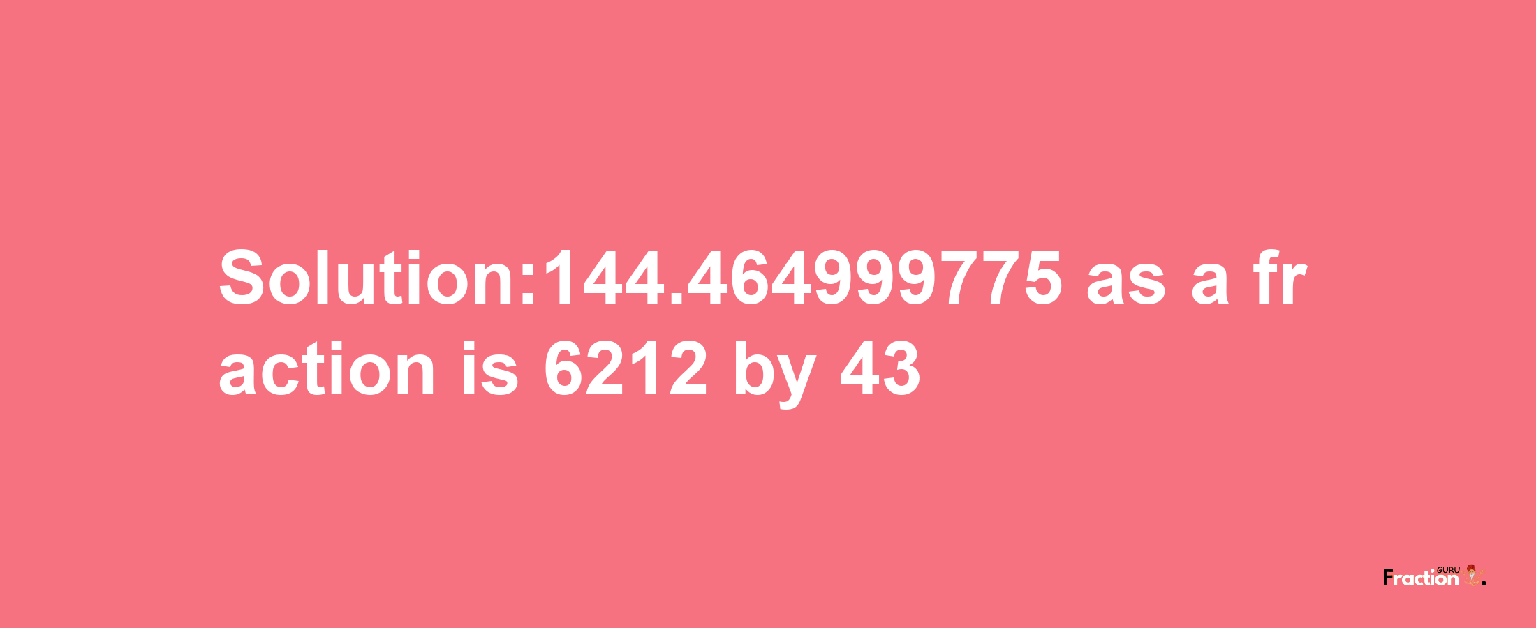 Solution:144.464999775 as a fraction is 6212/43