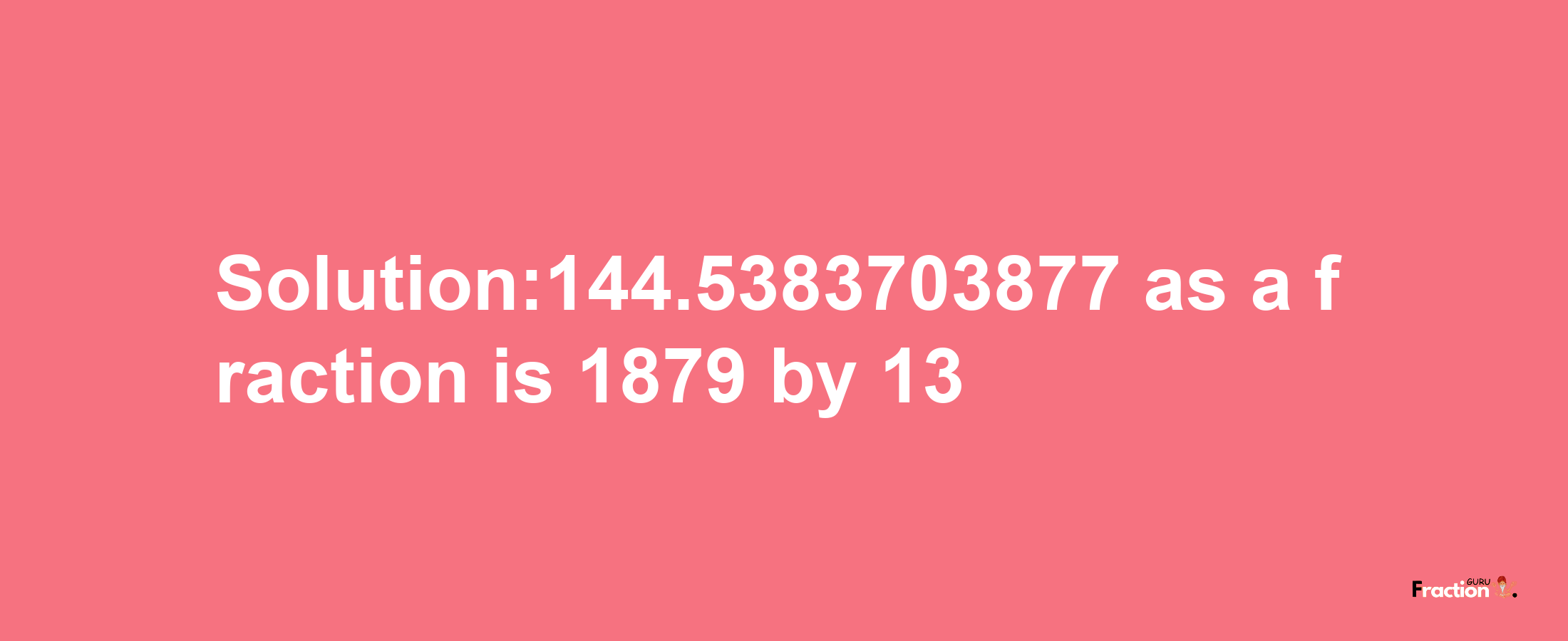 Solution:144.5383703877 as a fraction is 1879/13