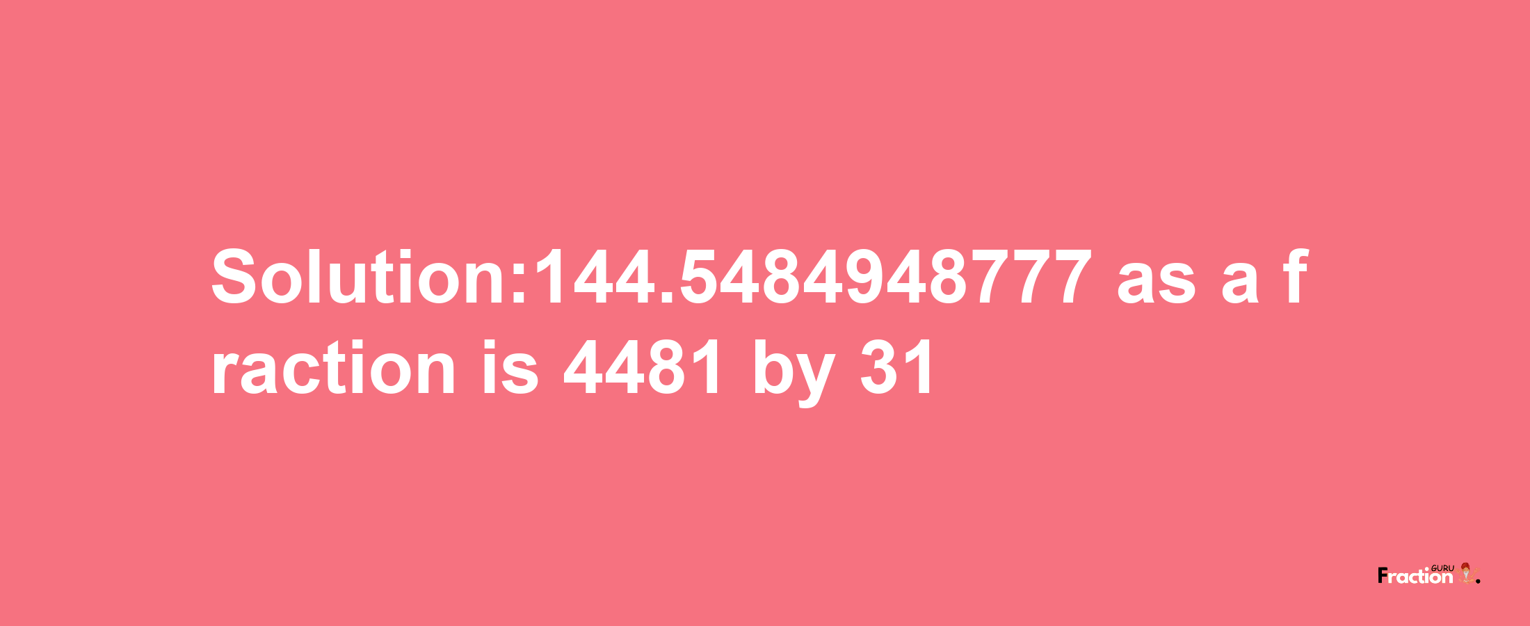 Solution:144.5484948777 as a fraction is 4481/31