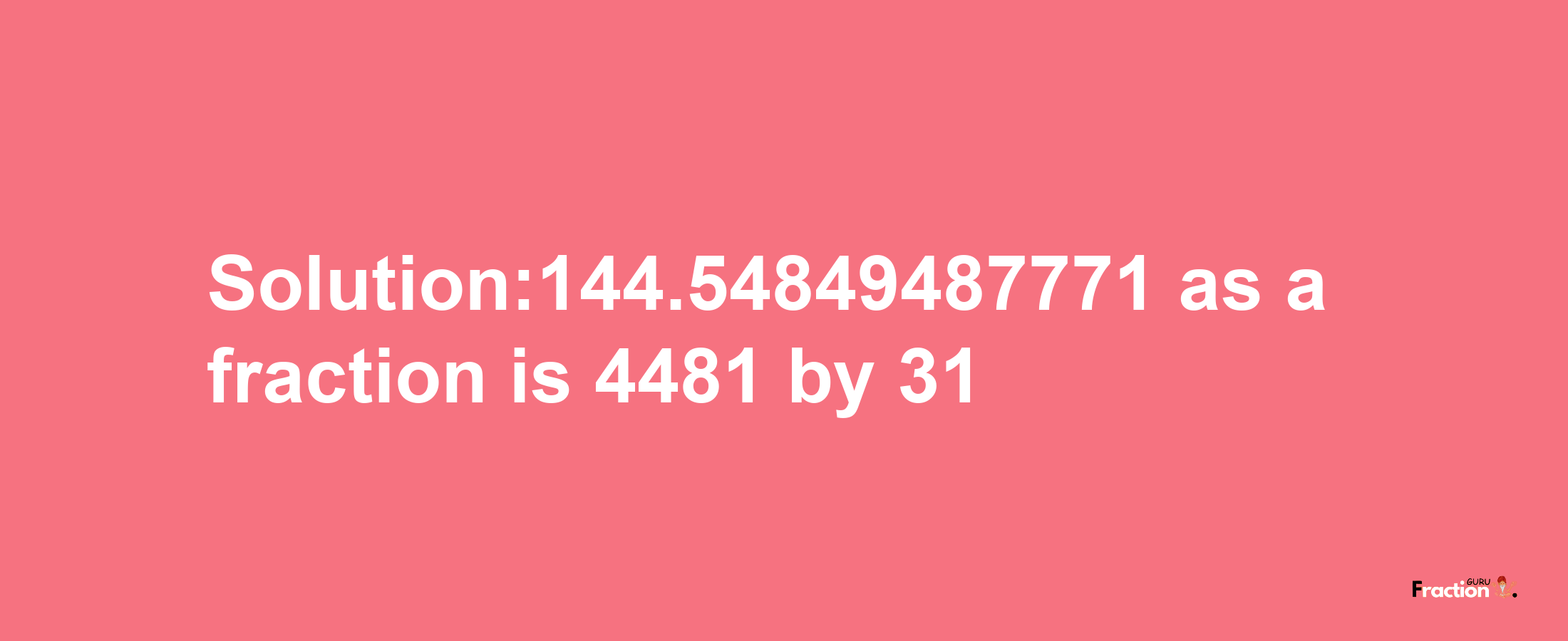 Solution:144.54849487771 as a fraction is 4481/31