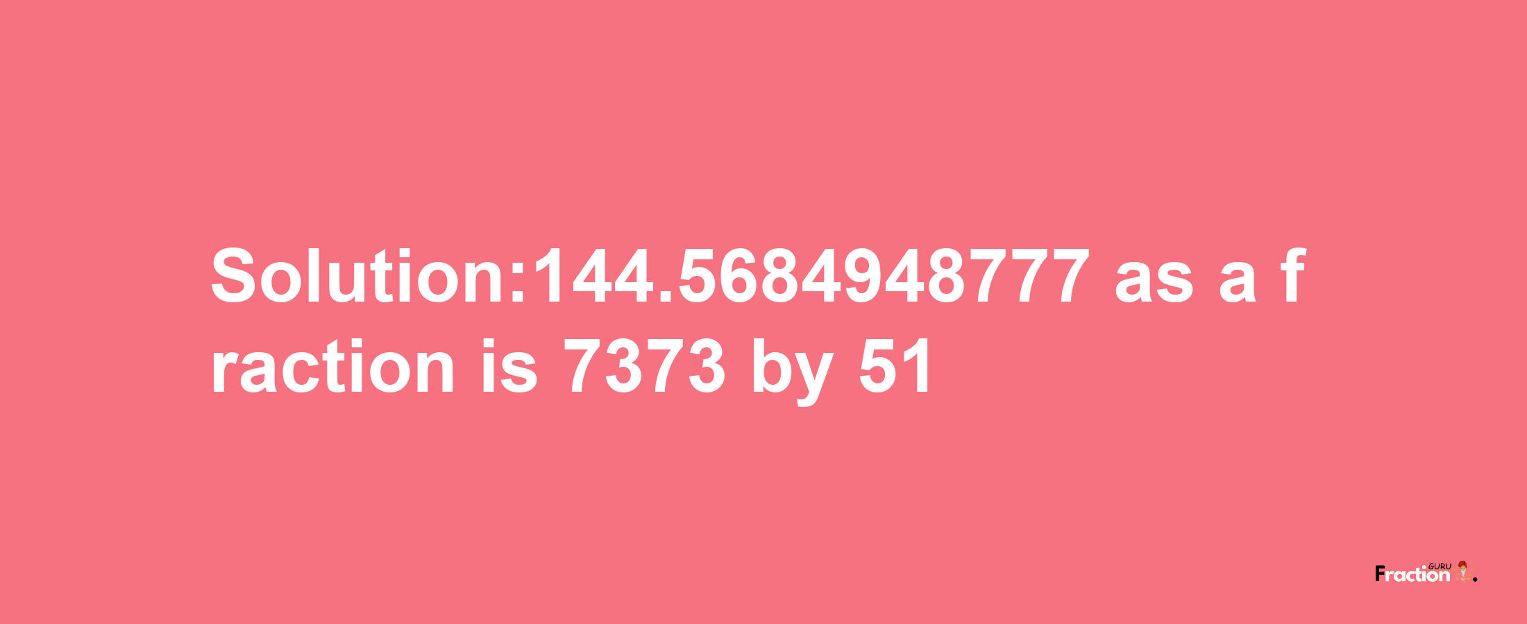 Solution:144.5684948777 as a fraction is 7373/51