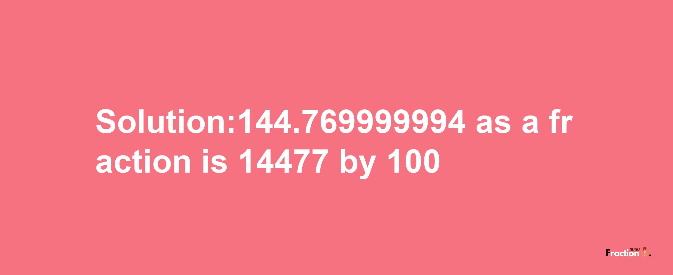 Solution:144.769999994 as a fraction is 14477/100