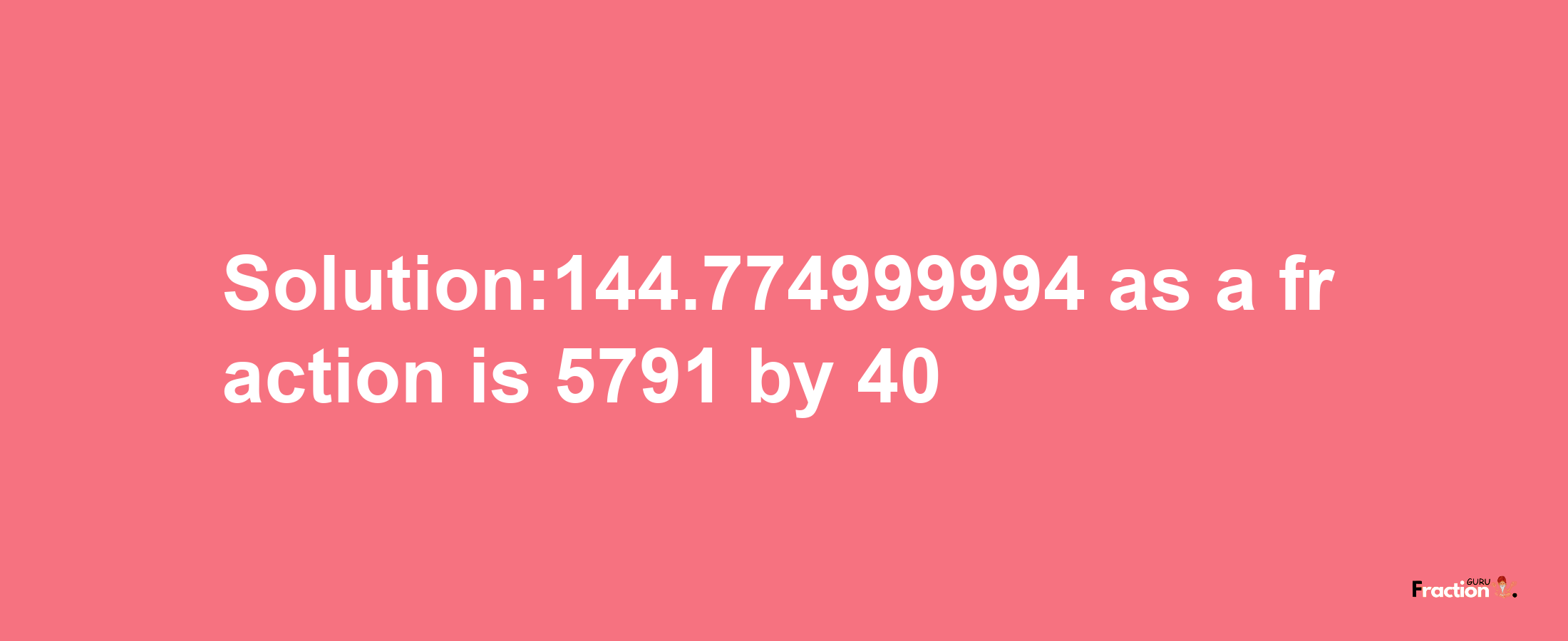 Solution:144.774999994 as a fraction is 5791/40