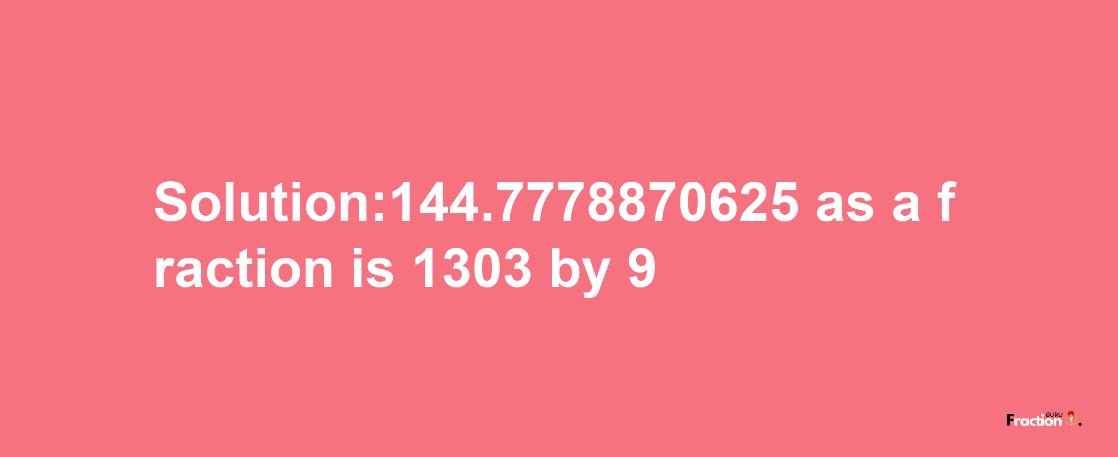 Solution:144.7778870625 as a fraction is 1303/9