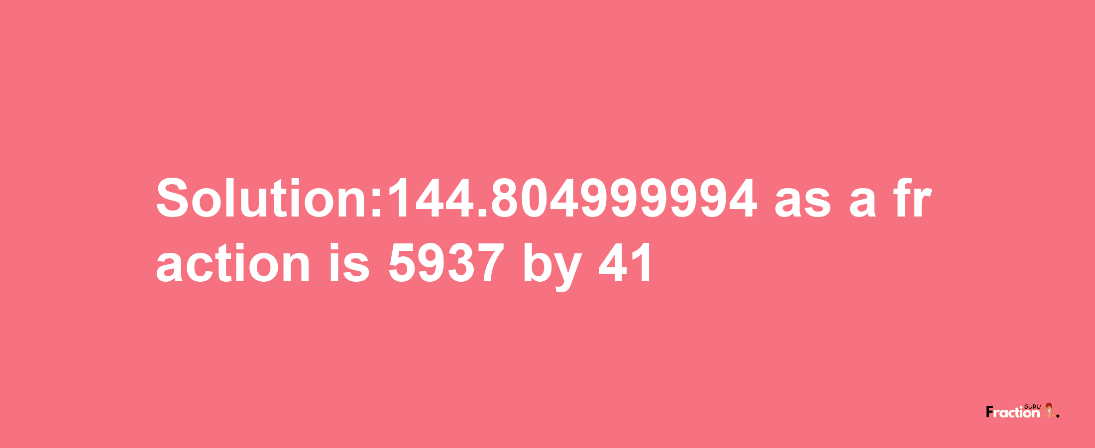 Solution:144.804999994 as a fraction is 5937/41