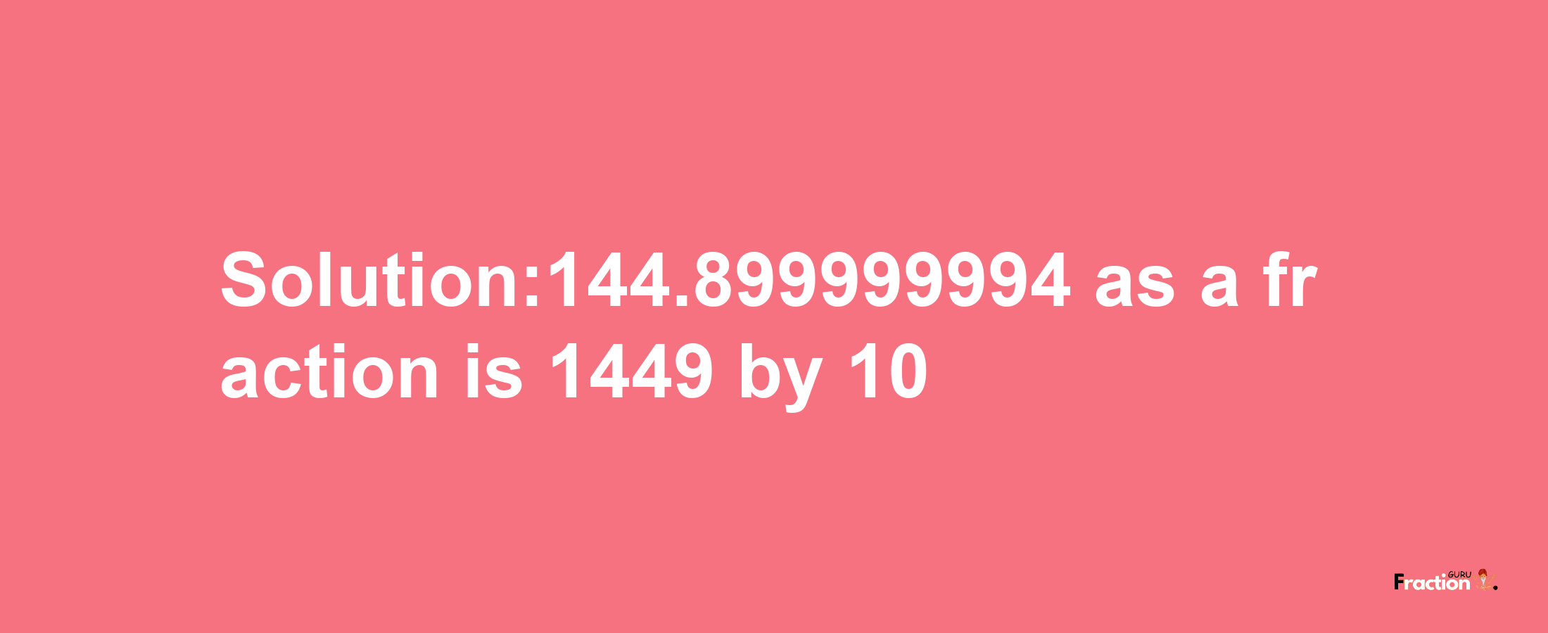 Solution:144.899999994 as a fraction is 1449/10