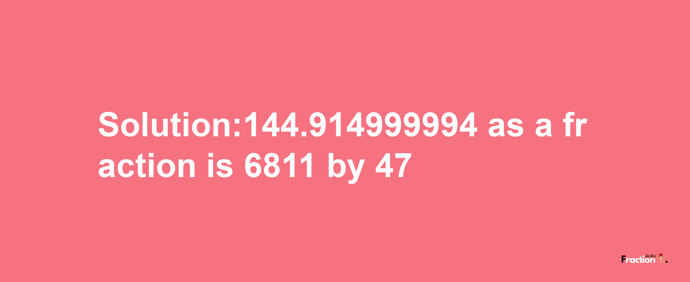 Solution:144.914999994 as a fraction is 6811/47