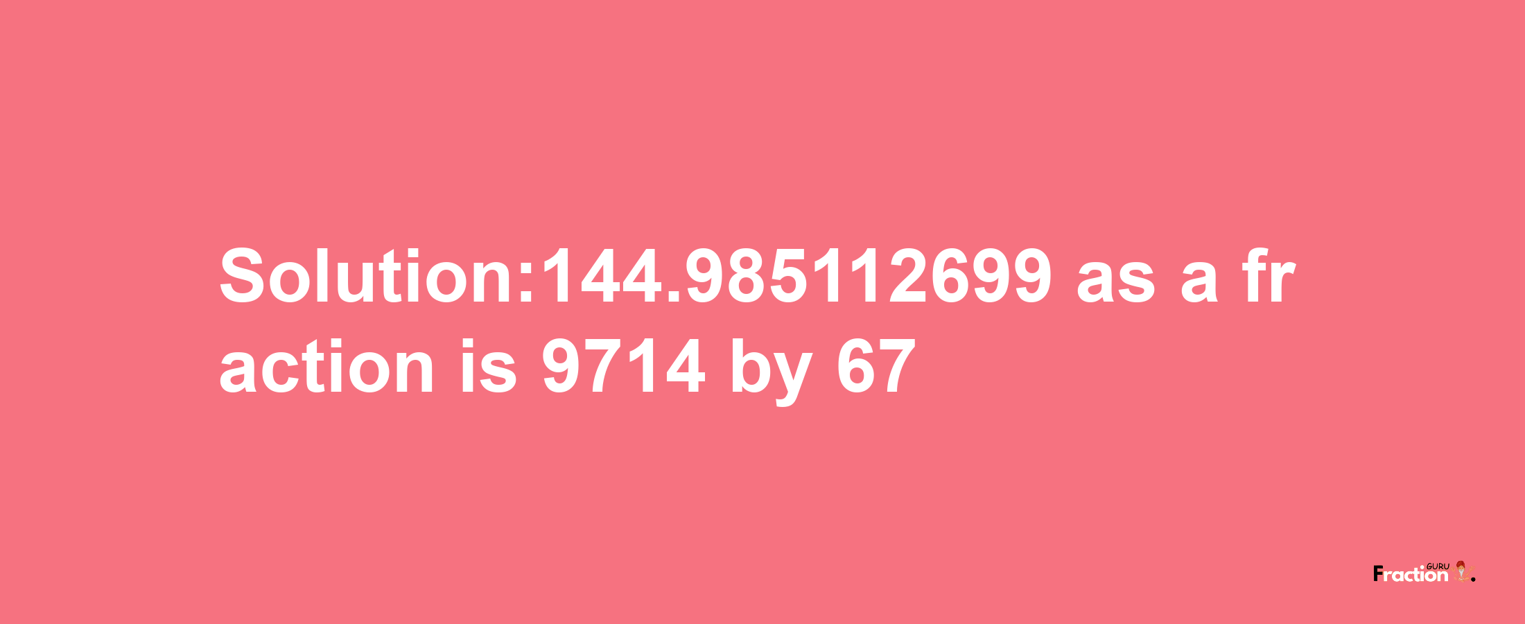 Solution:144.985112699 as a fraction is 9714/67