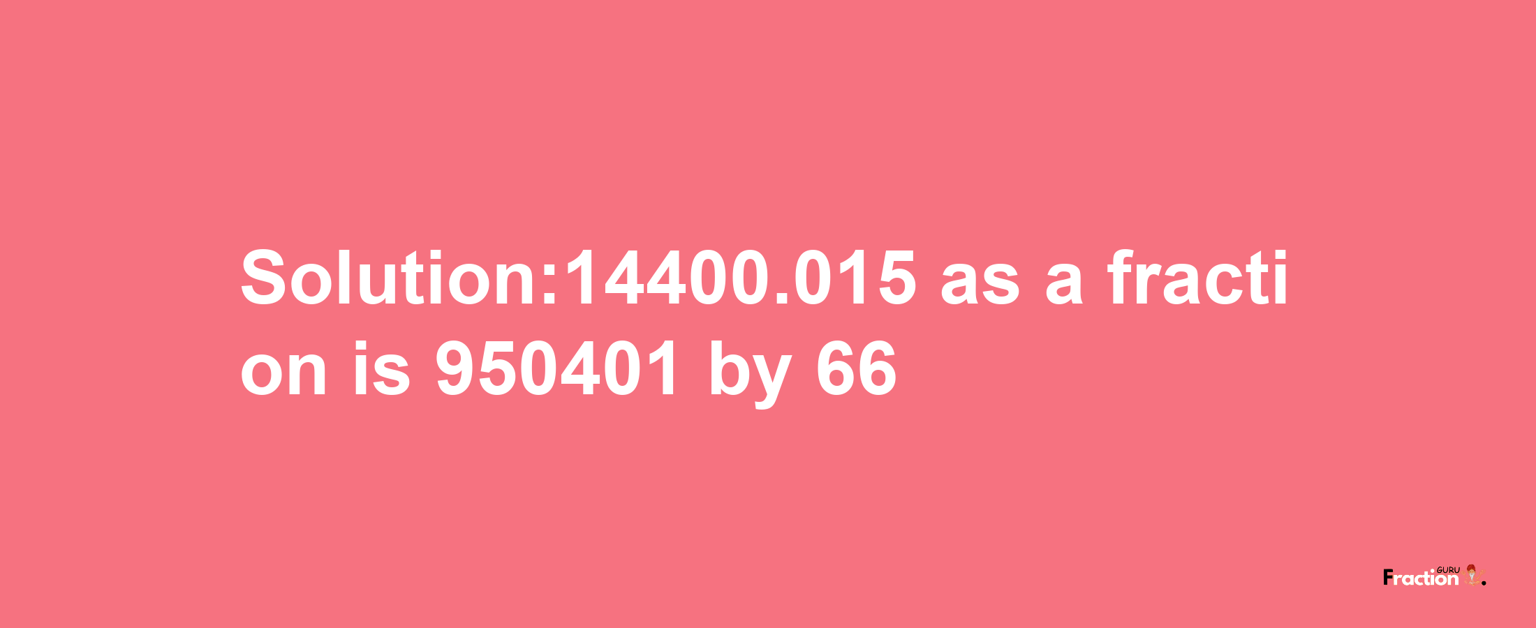 Solution:14400.015 as a fraction is 950401/66