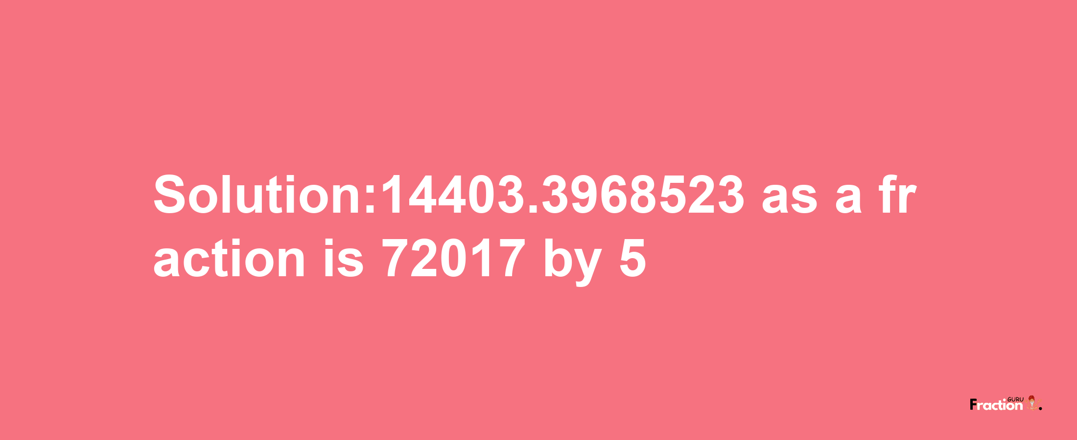 Solution:14403.3968523 as a fraction is 72017/5