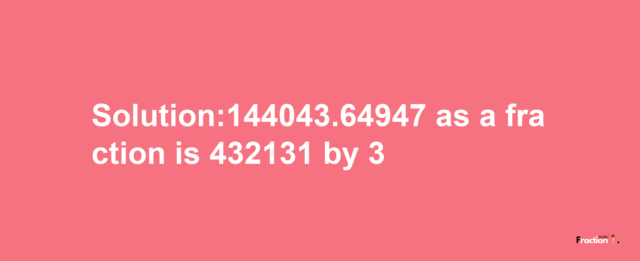 Solution:144043.64947 as a fraction is 432131/3