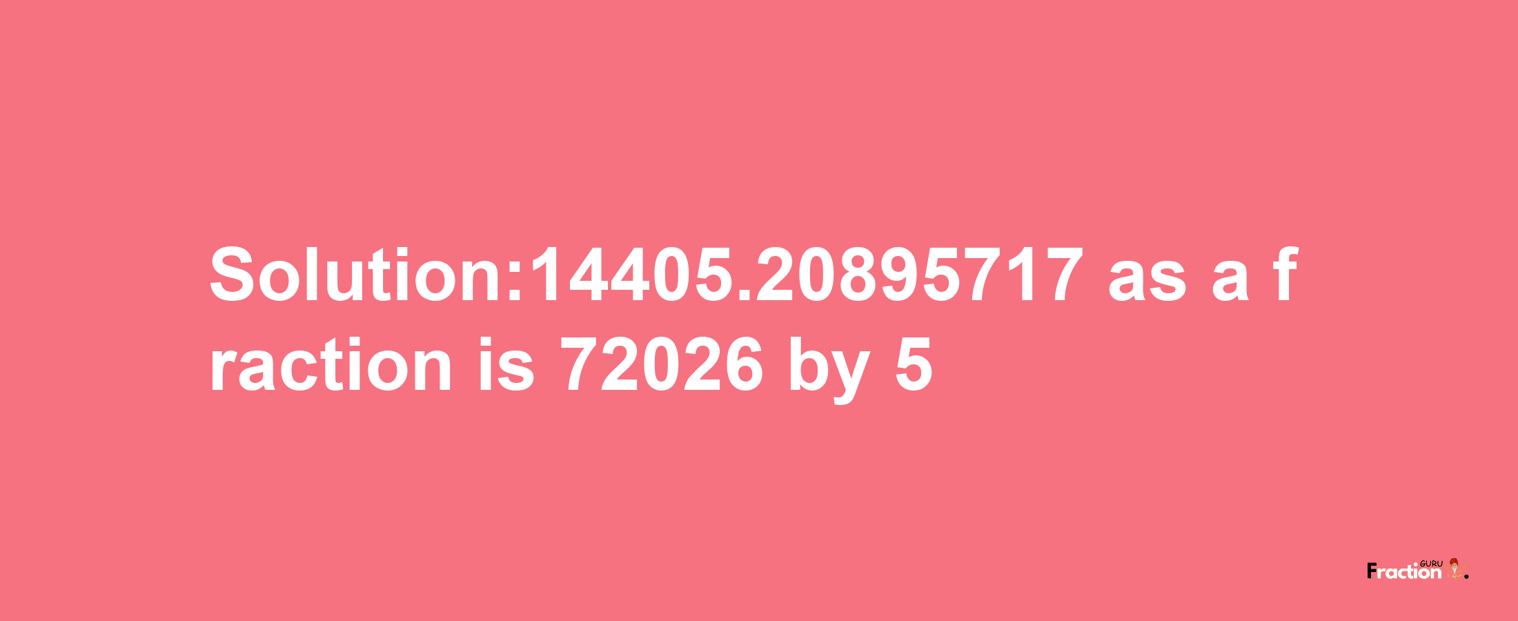 Solution:14405.20895717 as a fraction is 72026/5