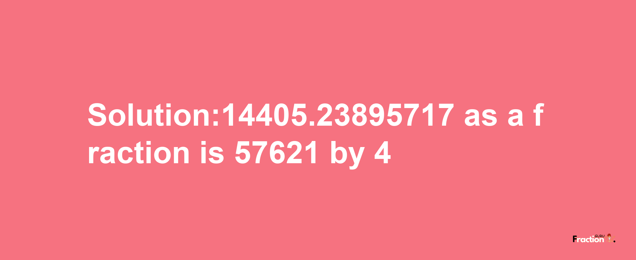 Solution:14405.23895717 as a fraction is 57621/4