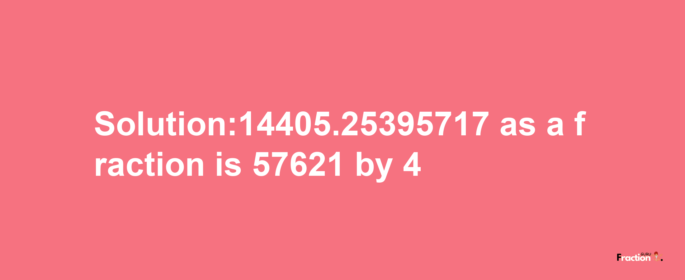 Solution:14405.25395717 as a fraction is 57621/4