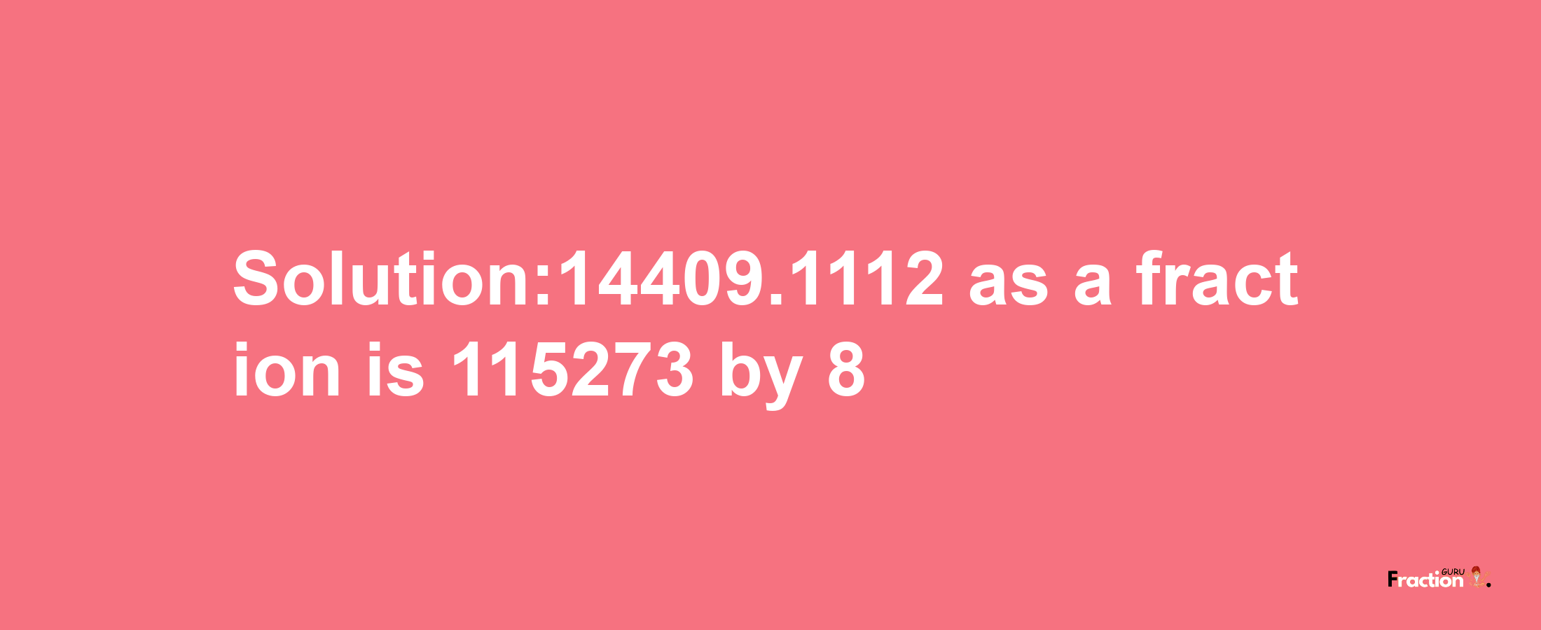 Solution:14409.1112 as a fraction is 115273/8