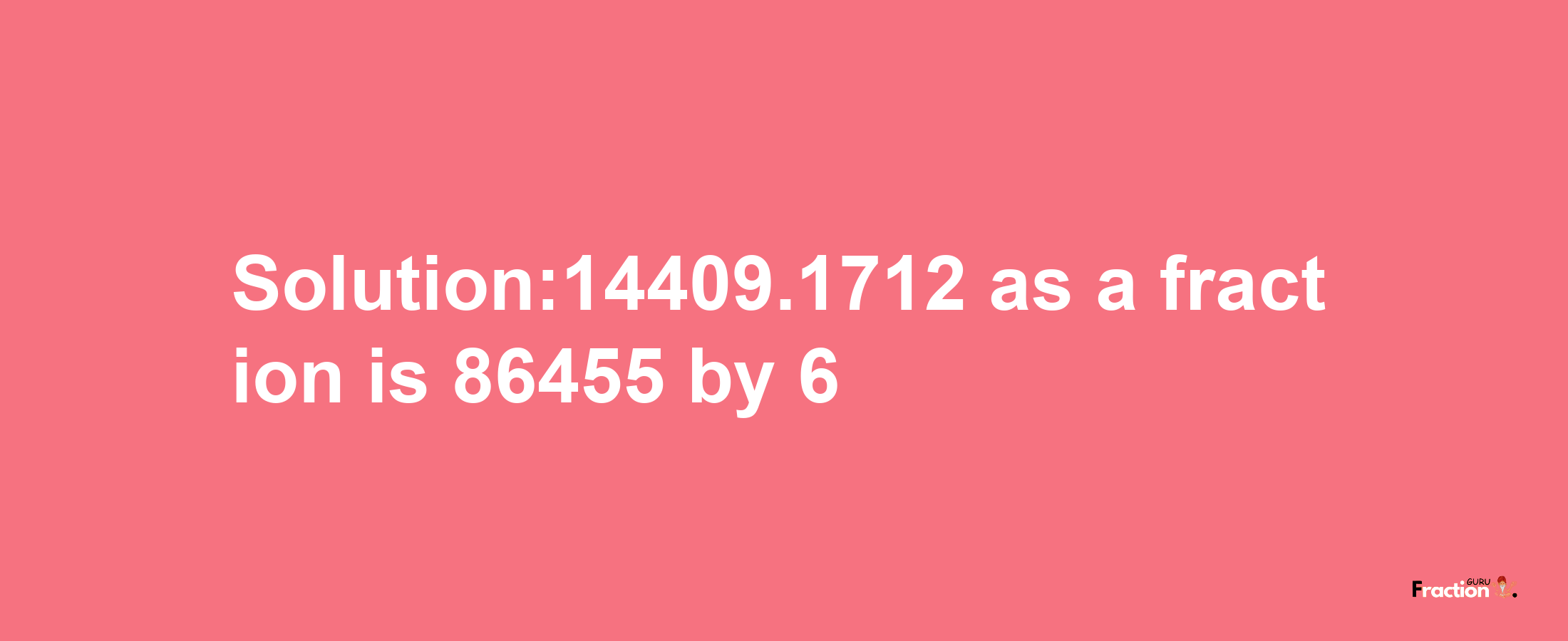 Solution:14409.1712 as a fraction is 86455/6