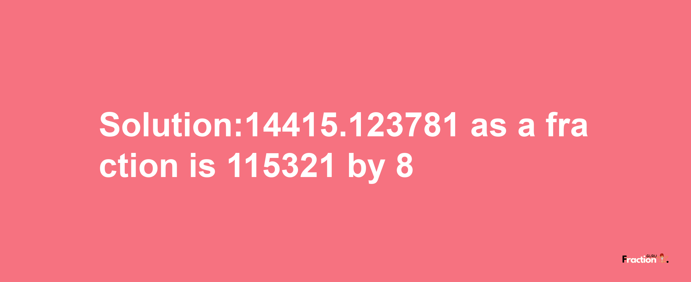 Solution:14415.123781 as a fraction is 115321/8