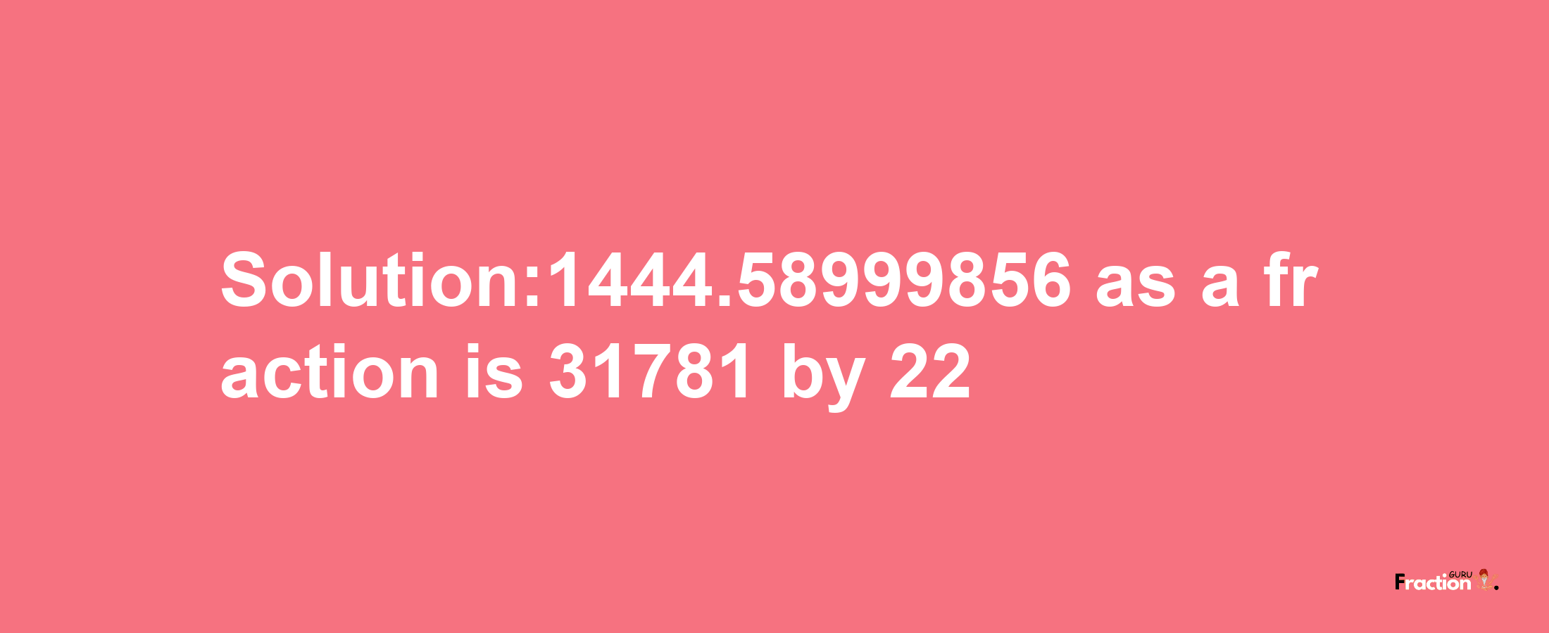 Solution:1444.58999856 as a fraction is 31781/22