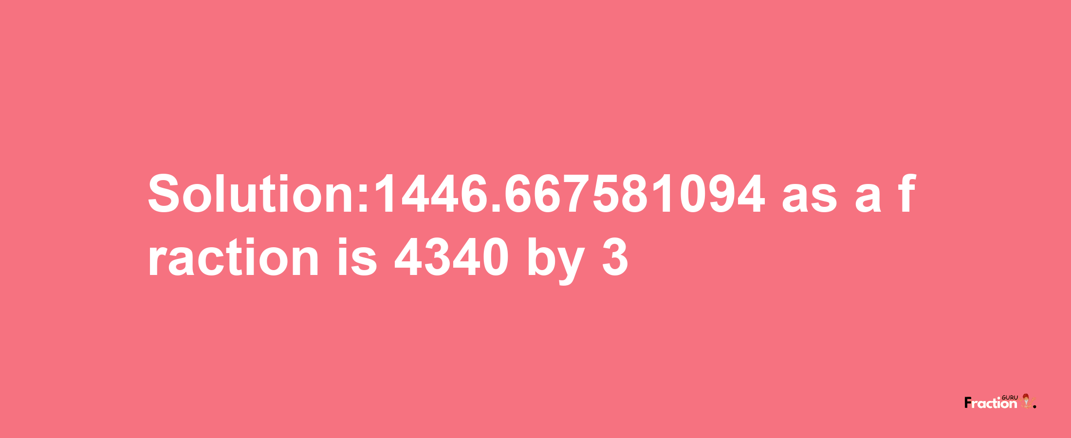 Solution:1446.667581094 as a fraction is 4340/3