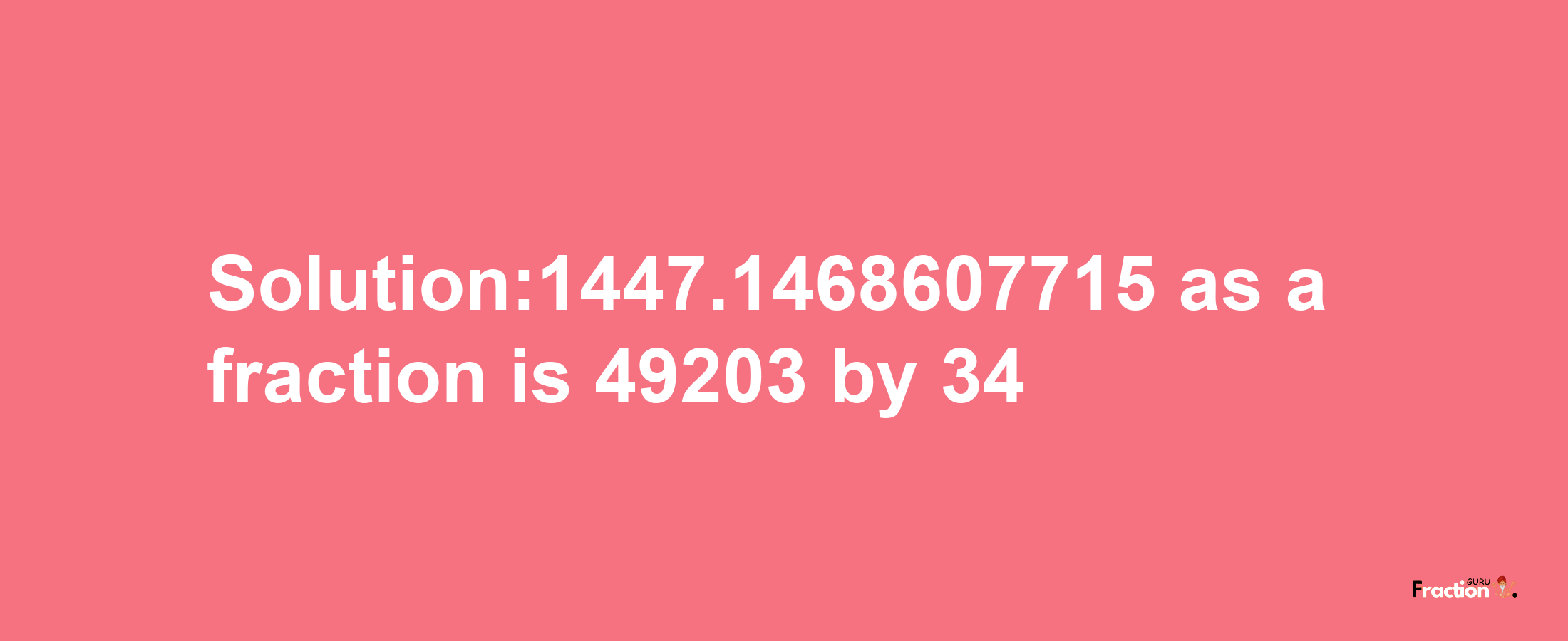 Solution:1447.1468607715 as a fraction is 49203/34