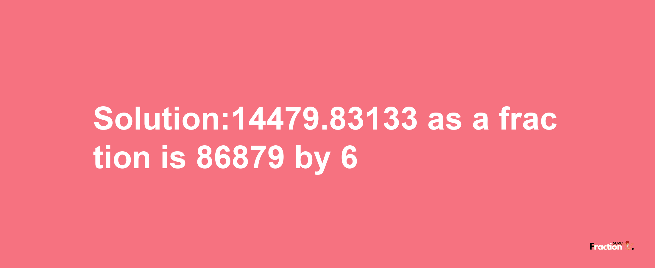 Solution:14479.83133 as a fraction is 86879/6