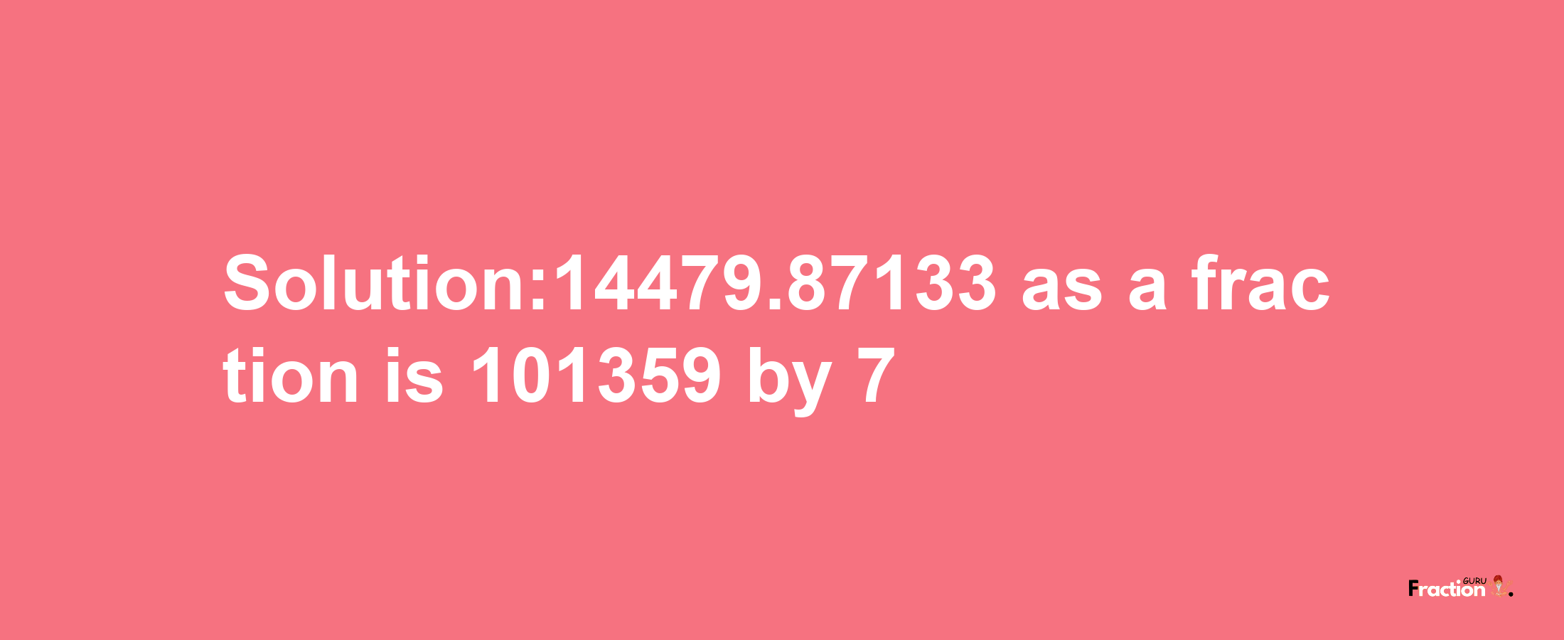 Solution:14479.87133 as a fraction is 101359/7