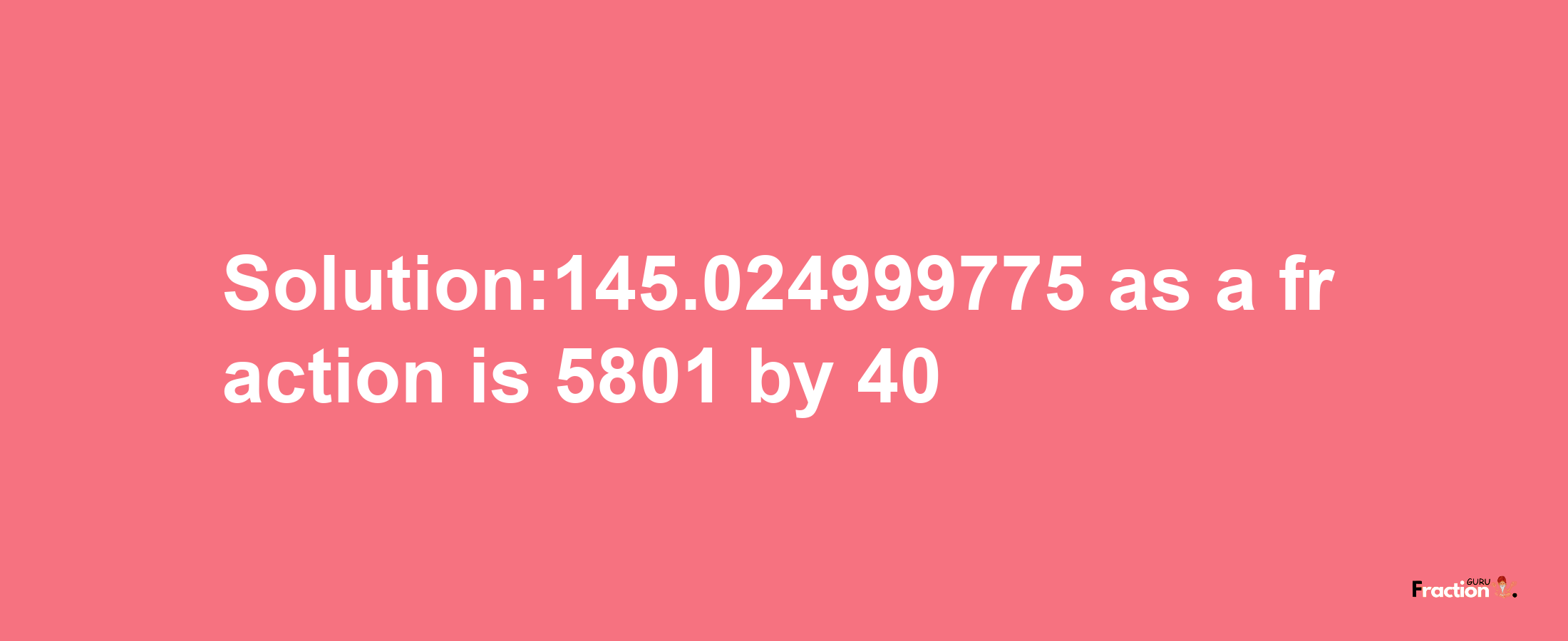 Solution:145.024999775 as a fraction is 5801/40