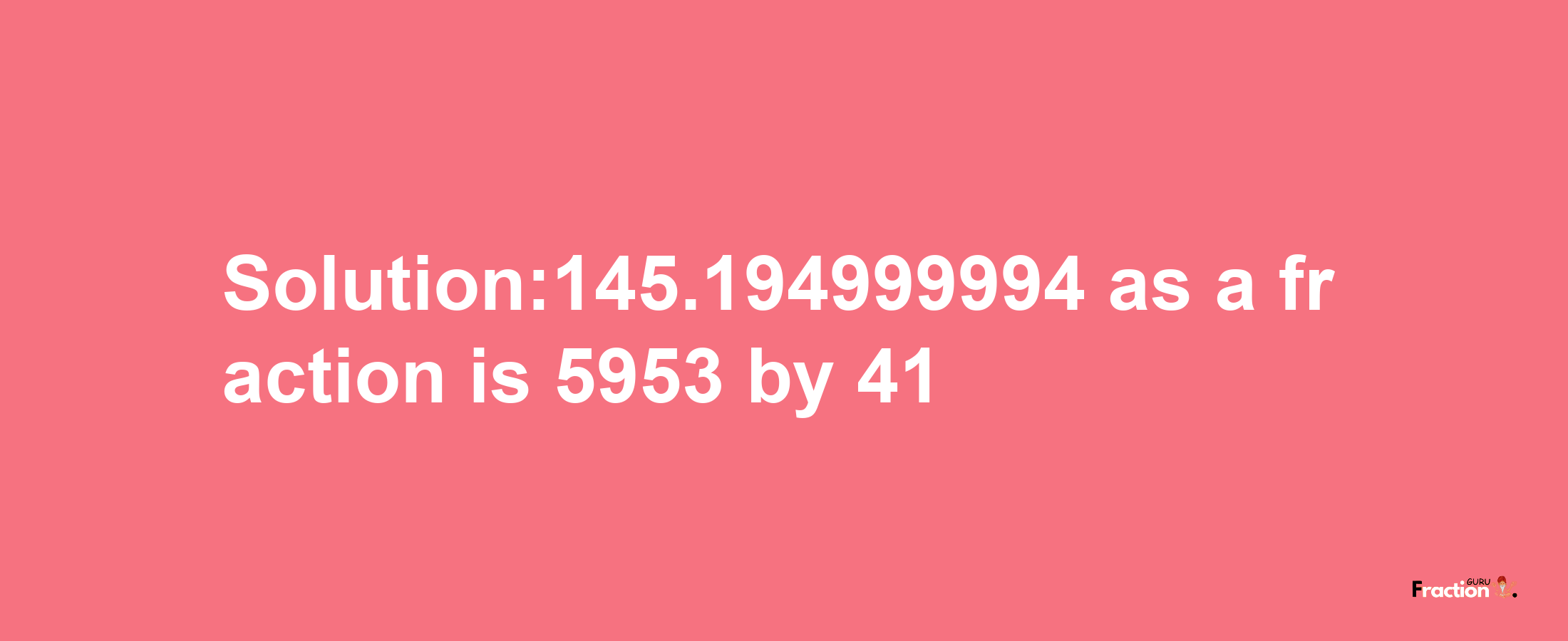 Solution:145.194999994 as a fraction is 5953/41