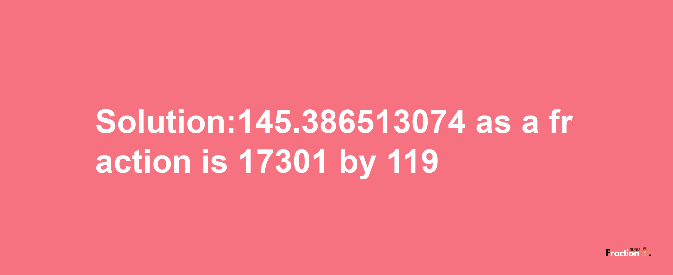 Solution:145.386513074 as a fraction is 17301/119