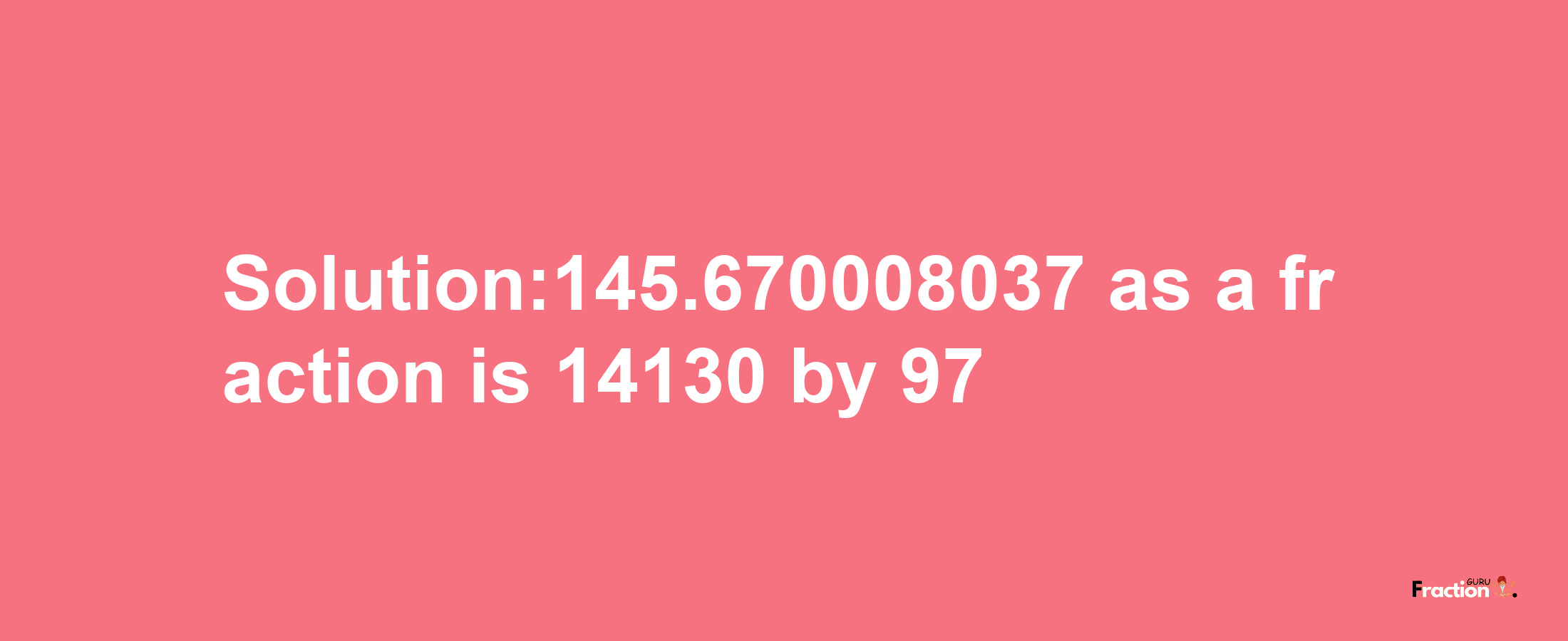 Solution:145.670008037 as a fraction is 14130/97