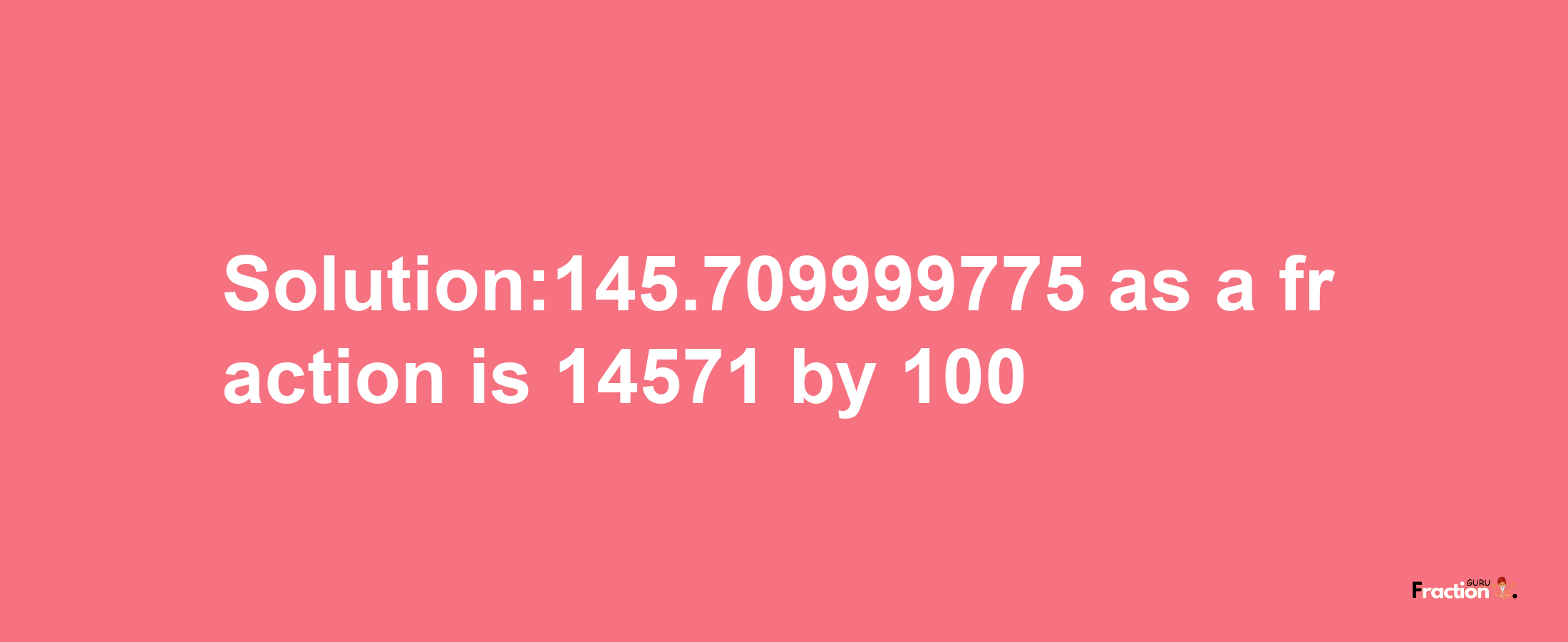 Solution:145.709999775 as a fraction is 14571/100