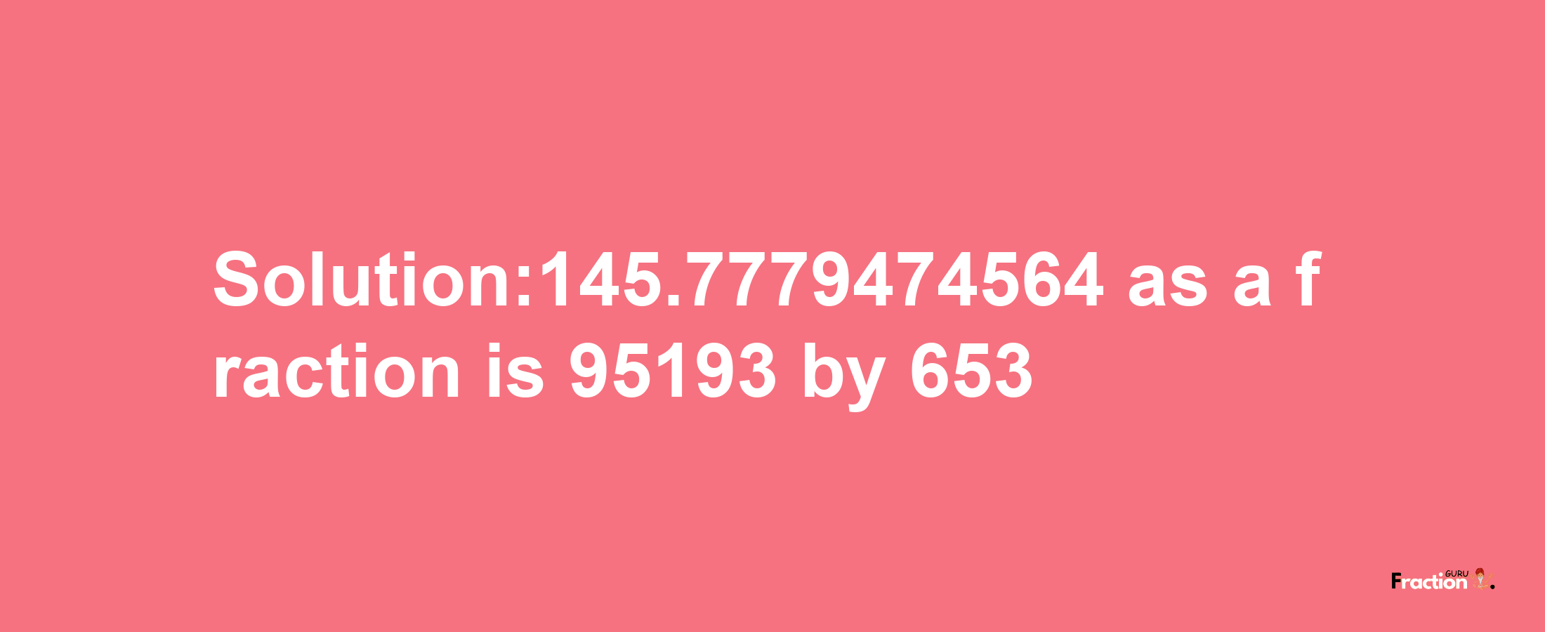 Solution:145.7779474564 as a fraction is 95193/653