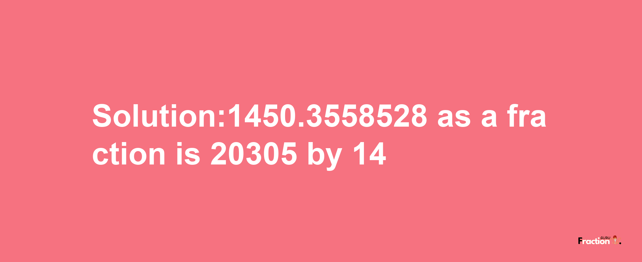 Solution:1450.3558528 as a fraction is 20305/14