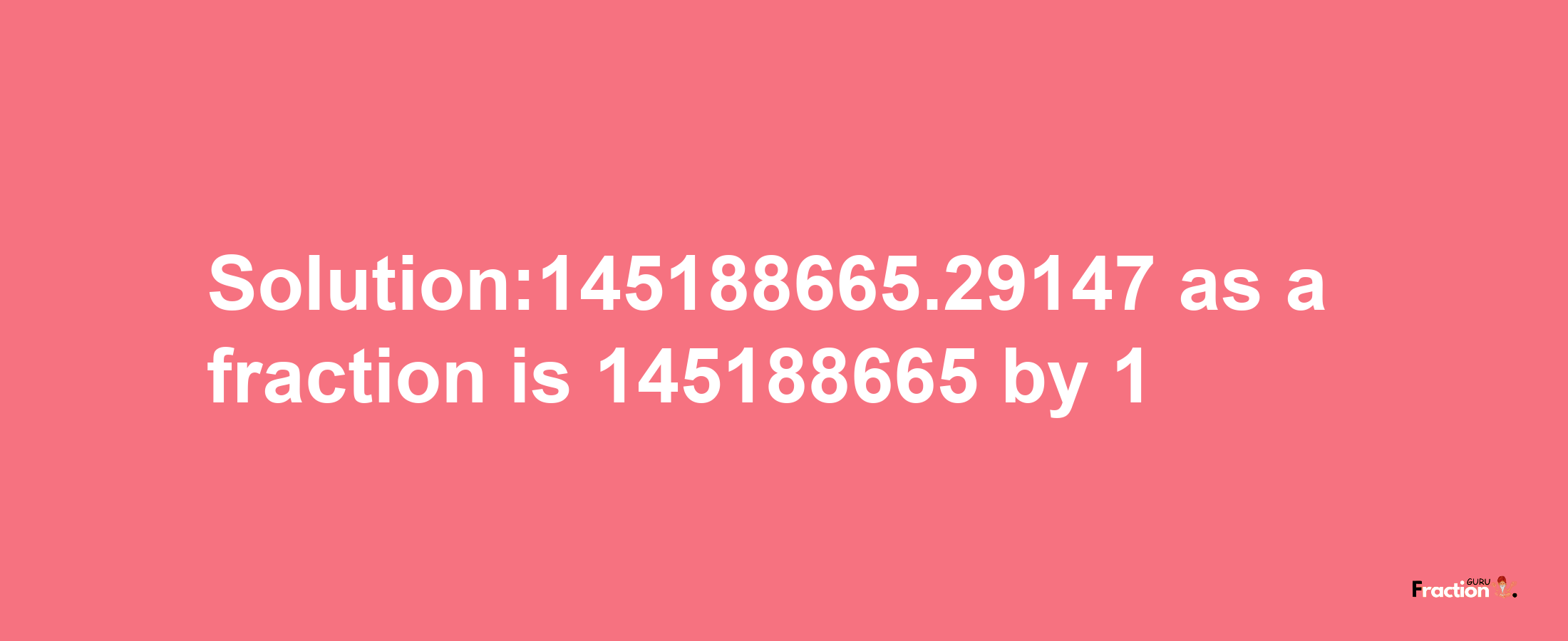 Solution:145188665.29147 as a fraction is 145188665/1