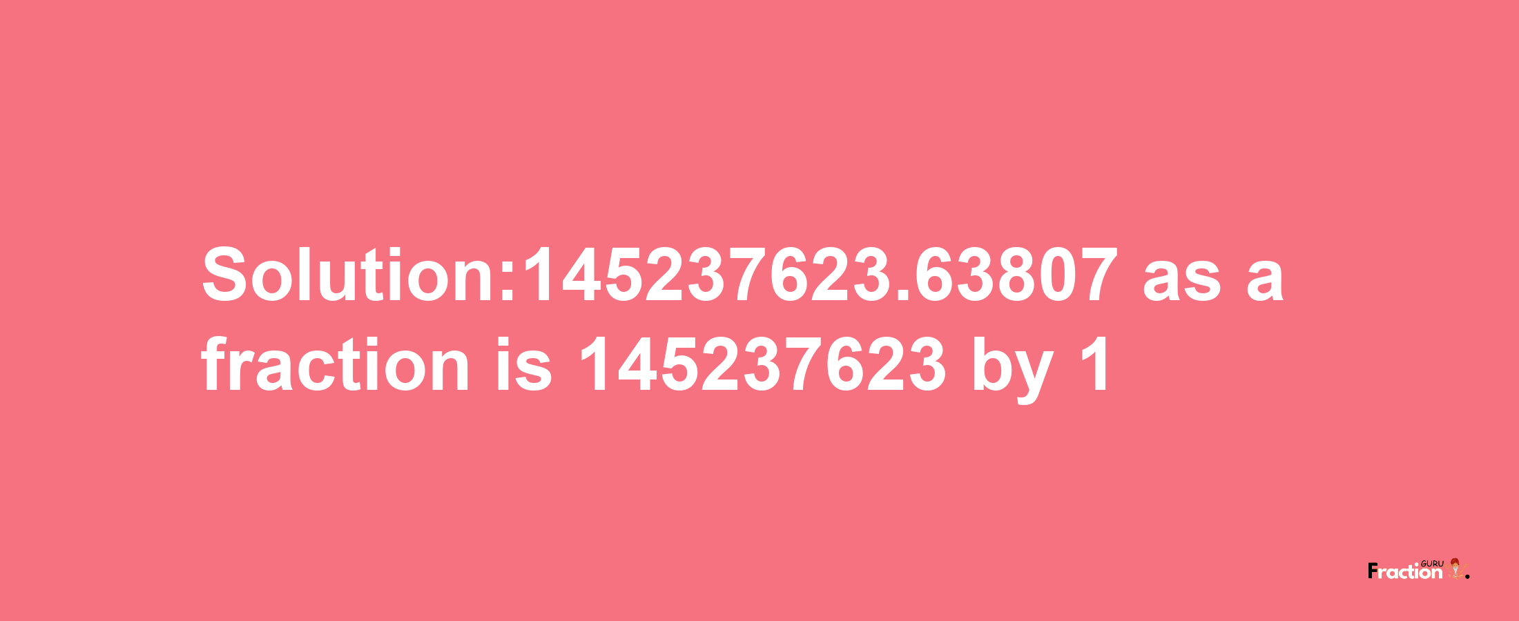 Solution:145237623.63807 as a fraction is 145237623/1