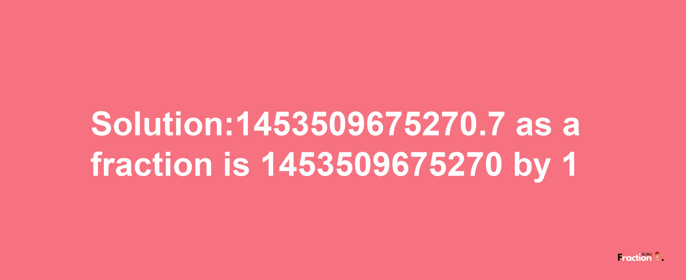 Solution:1453509675270.7 as a fraction is 1453509675270/1