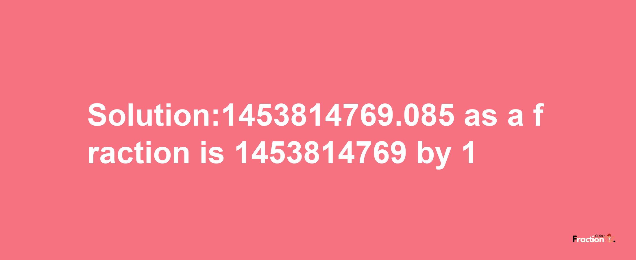 Solution:1453814769.085 as a fraction is 1453814769/1