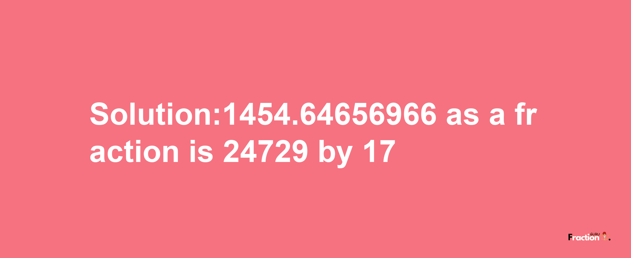 Solution:1454.64656966 as a fraction is 24729/17