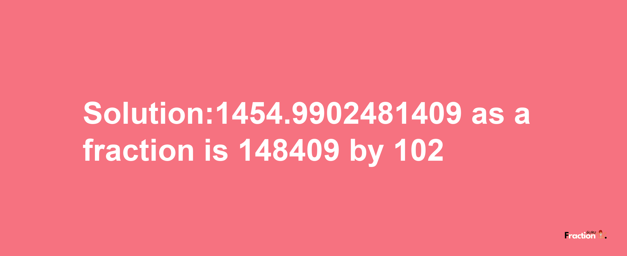 Solution:1454.9902481409 as a fraction is 148409/102