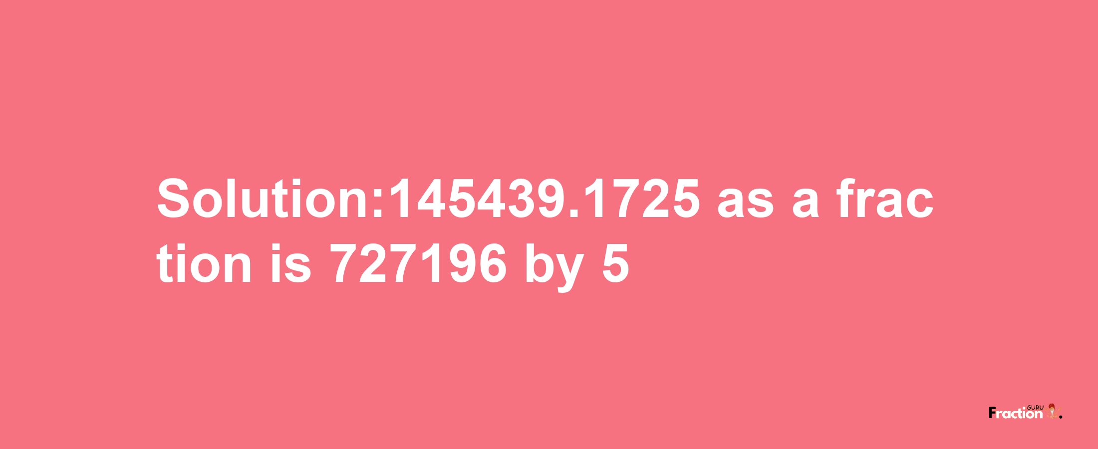 Solution:145439.1725 as a fraction is 727196/5