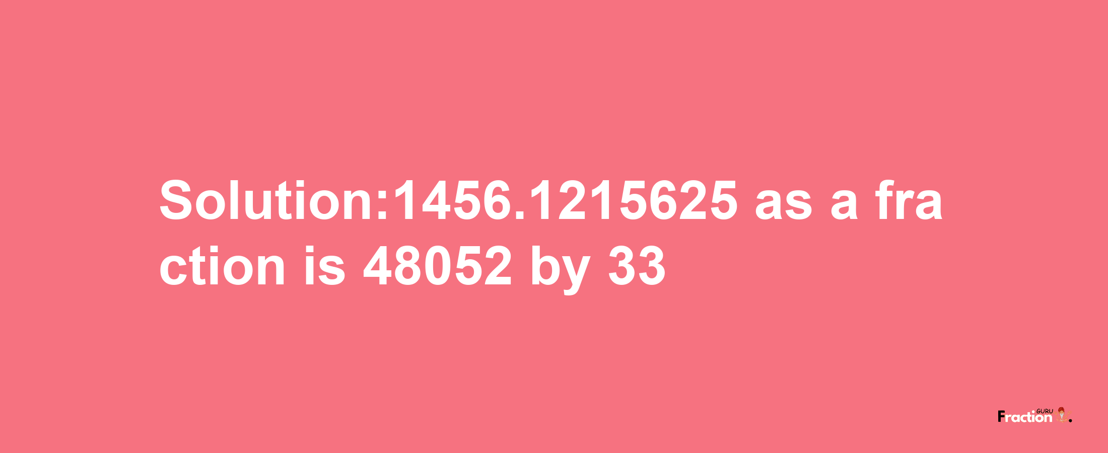 Solution:1456.1215625 as a fraction is 48052/33