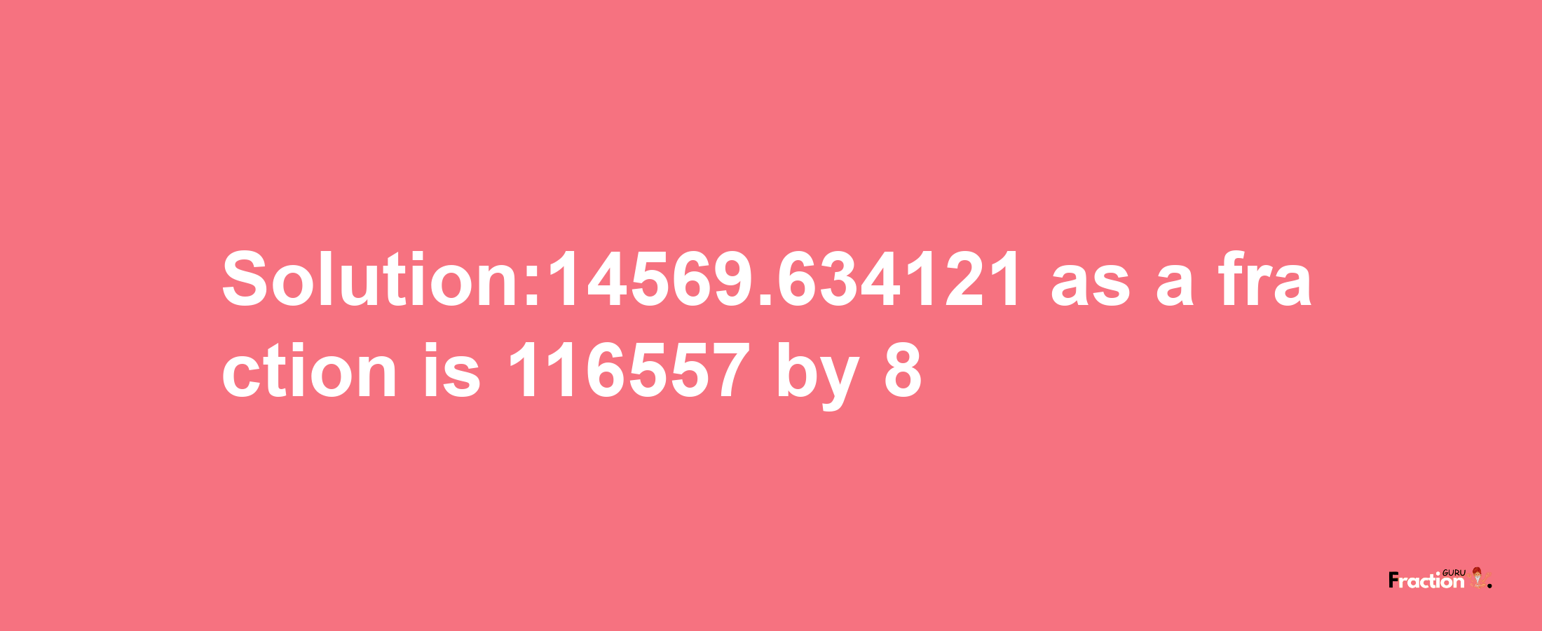 Solution:14569.634121 as a fraction is 116557/8