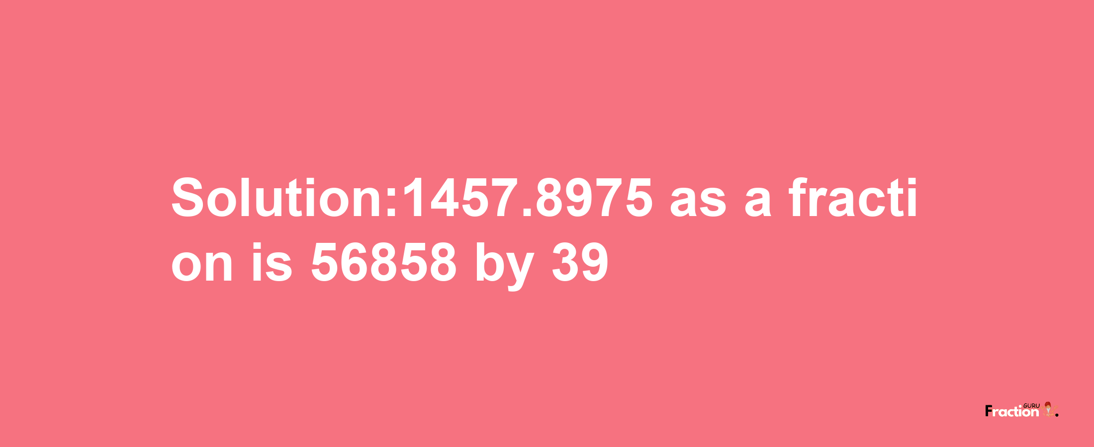 Solution:1457.8975 as a fraction is 56858/39